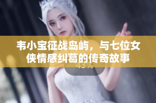韦小宝征战岛屿，与七位女侠情感纠葛的传奇故事