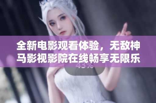 全新电影观看体验，无敌神马影视影院在线畅享无限乐趣