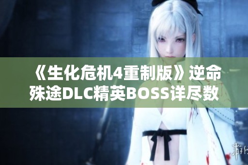 《生化危机4重制版》逆命殊途DLC精英BOSS详尽数据解析