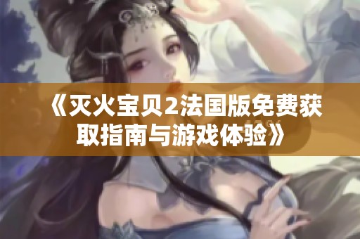《灭火宝贝2法国版免费获取指南与游戏体验》