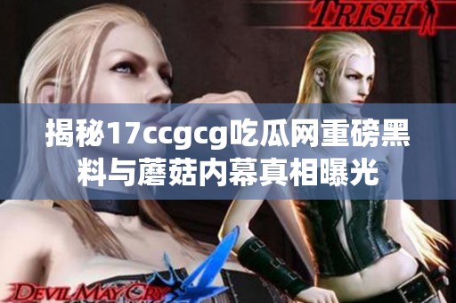揭秘17ccgcg吃瓜网重磅黑料与蘑菇内幕真相曝光