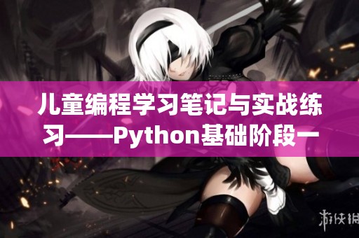 儿童编程学习笔记与实战练习——Python基础阶段一与阶段二课程简介