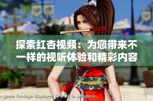 探索红杏视频：为您带来不一样的视听体验和精彩内容
