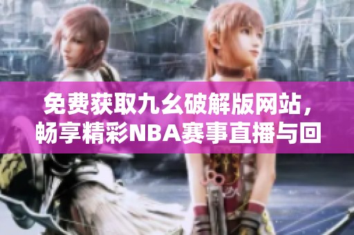 免费获取九幺破解版网站，畅享精彩NBA赛事直播与回放