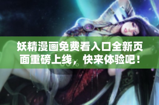 妖精漫画免费看入口全新页面重磅上线，快来体验吧！