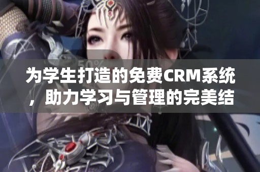为学生打造的免费CRM系统，助力学习与管理的完美结合