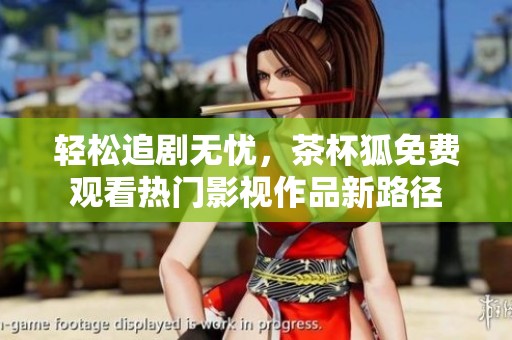 轻松追剧无忧，茶杯狐免费观看热门影视作品新路径
