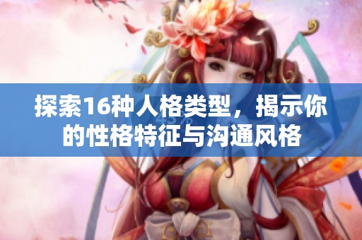 探索16种人格类型，揭示你的性格特征与沟通风格