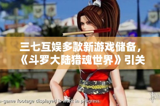 三七互娱多款新游戏储备，《斗罗大陆猎魂世界》引关注