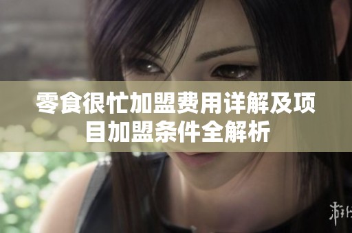 零食很忙加盟费用详解及项目加盟条件全解析