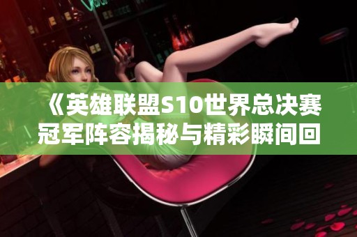 《英雄联盟S10世界总决赛冠军阵容揭秘与精彩瞬间回顾》