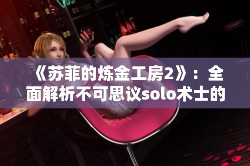 《苏菲的炼金工房2》：全面解析不可思议solo术士的培养技巧与策略