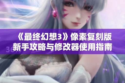 《最终幻想3》像素复刻版新手攻略与修改器使用指南