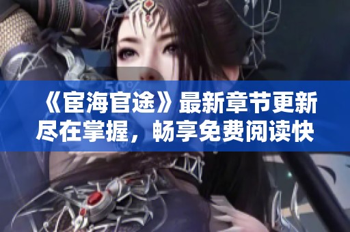 《宦海官途》最新章节更新尽在掌握，畅享免费阅读快感