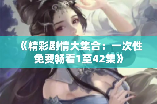 《精彩剧情大集合：一次性免费畅看1至42集》