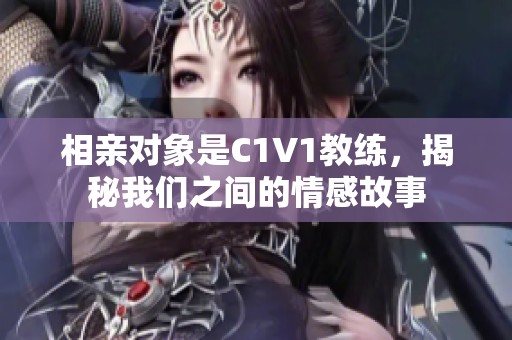 相亲对象是C1V1教练，揭秘我们之间的情感故事