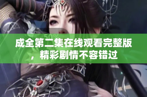 成全第二集在线观看完整版，精彩剧情不容错过
