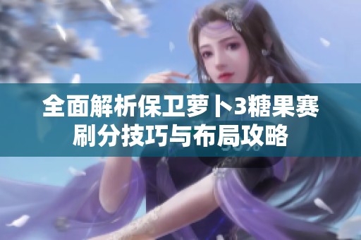 全面解析保卫萝卜3糖果赛刷分技巧与布局攻略