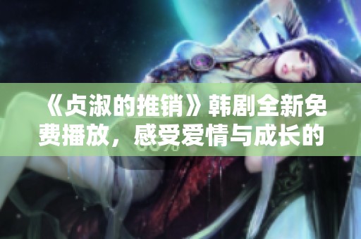 《贞淑的推销》韩剧全新免费播放，感受爱情与成长的温暖故事