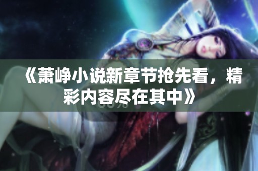《萧峥小说新章节抢先看，精彩内容尽在其中》