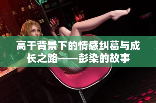 高干背景下的情感纠葛与成长之路——彭染的故事