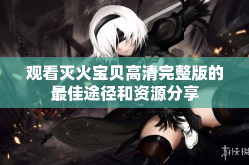 观看灭火宝贝高清完整版的最佳途径和资源分享