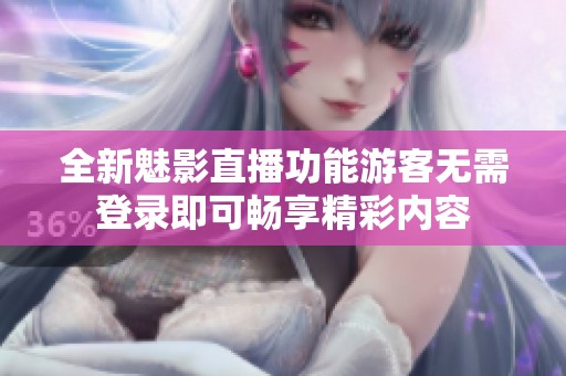 全新魅影直播功能游客无需登录即可畅享精彩内容