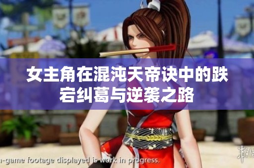 女主角在混沌天帝诀中的跌宕纠葛与逆袭之路