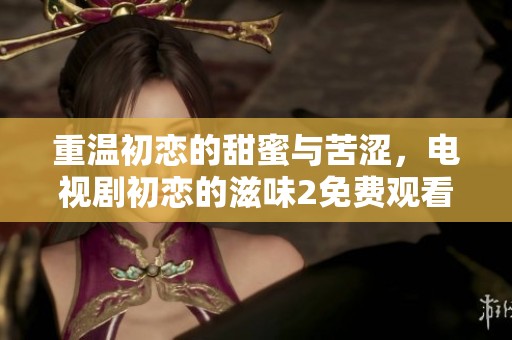 重温初恋的甜蜜与苦涩，电视剧初恋的滋味2免费观看攻略