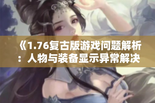 《1.76复古版游戏问题解析：人物与装备显示异常解决方案》