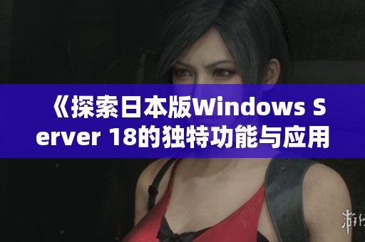 《探索日本版Windows Server 18的独特功能与应用场景》