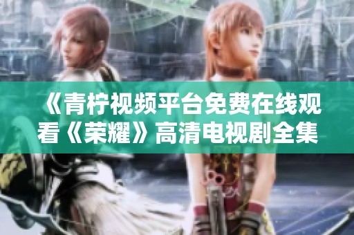 《青柠视频平台免费在线观看《荣耀》高清电视剧全集》