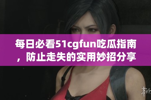 每日必看51cgfun吃瓜指南，防止走失的实用妙招分享
