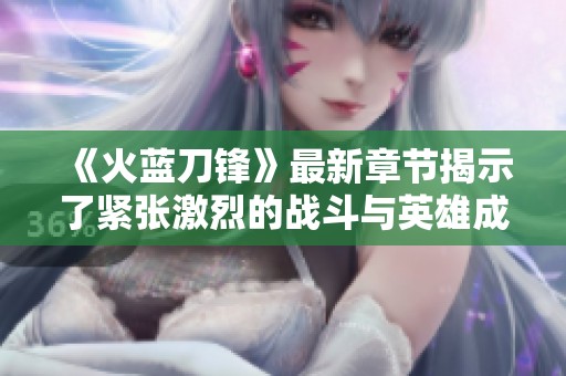 《火蓝刀锋》最新章节揭示了紧张激烈的战斗与英雄成长之路