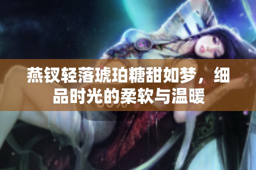 燕钗轻落琥珀糖甜如梦，细品时光的柔软与温暖