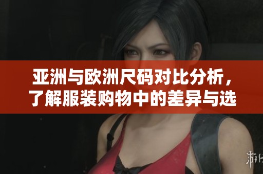 亚洲与欧洲尺码对比分析，了解服装购物中的差异与选择技巧