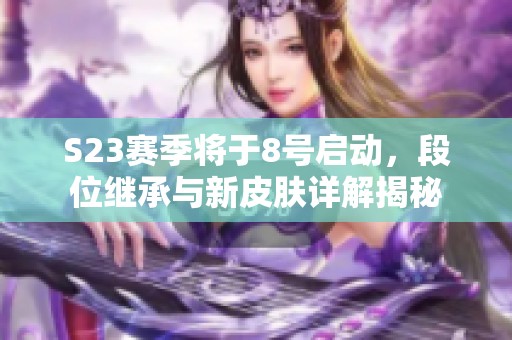 S23赛季将于8号启动，段位继承与新皮肤详解揭秘