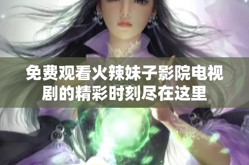 免费观看火辣妹子影院电视剧的精彩时刻尽在这里