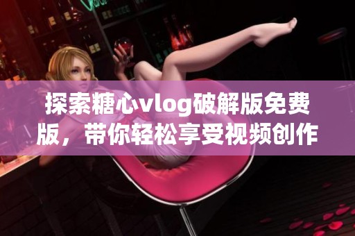 探索糖心vlog破解版免费版，带你轻松享受视频创作乐趣