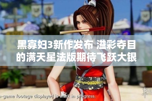 黑寡妇3新作发布 溢彩夺目的满天星法版期待飞跃大银幕