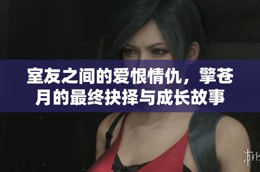 室友之间的爱恨情仇，擎苍月的最终抉择与成长故事