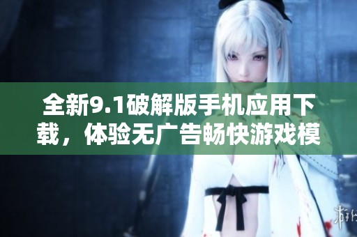 全新9.1破解版手机应用下载，体验无广告畅快游戏模式