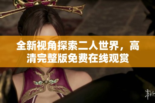 全新视角探索二人世界，高清完整版免费在线观赏