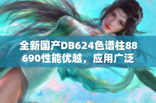 全新国产DB624色谱柱88690性能优越，应用广泛