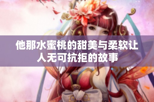 他那水蜜桃的甜美与柔软让人无可抗拒的故事