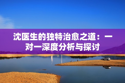 沈医生的独特治愈之道：一对一深度分析与探讨