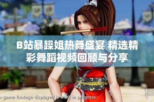 B站暴躁姐热舞盛宴 精选精彩舞蹈视频回顾与分享