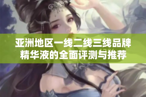 亚洲地区一线二线三线品牌精华液的全面评测与推荐