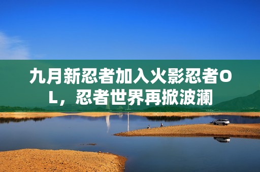 九月新忍者加入火影忍者OL，忍者世界再掀波澜