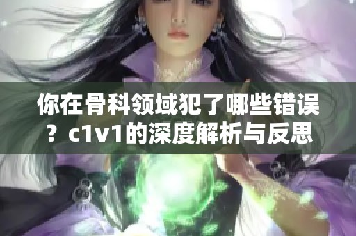 你在骨科领域犯了哪些错误？c1v1的深度解析与反思